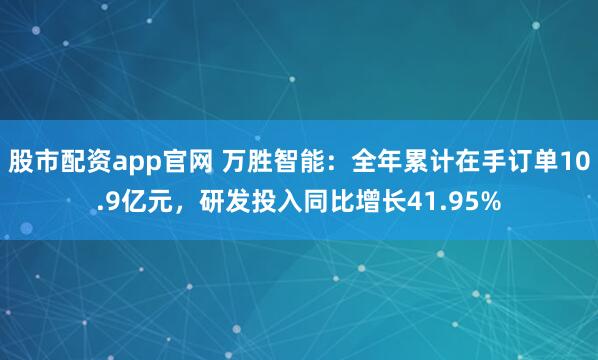 股市配资app官网 万胜智能：全年累计在手订单10.9亿元，研发投入同比增长41.95%