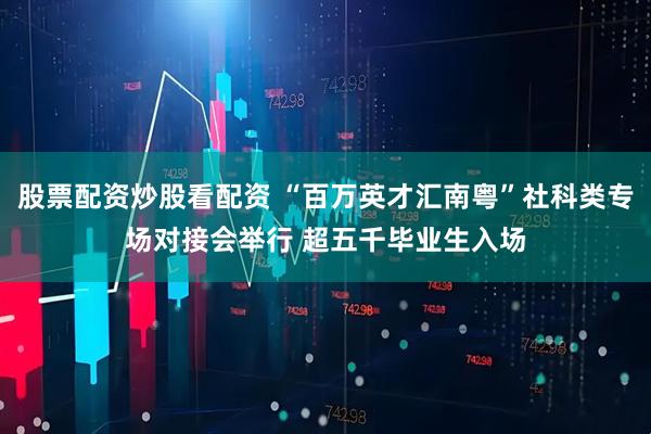 股票配资炒股看配资 “百万英才汇南粤”社科类专场对接会举行 超五千毕业生入场