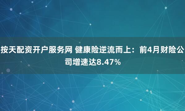 按天配资开户服务网 健康险逆流而上：前4月财险公司增速达8.47%