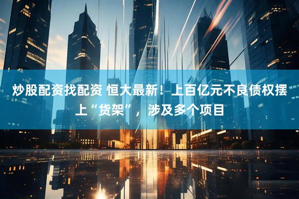 炒股配资找配资 恒大最新！上百亿元不良债权摆上“货架”，涉及多个项目