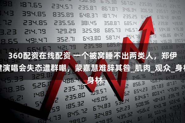 360配资在线配资 一个被窝睡不出两类人，郑伊健演唱会失态遭群嘲，蒙嘉慧难辞其咎_肌肉_观众_身材