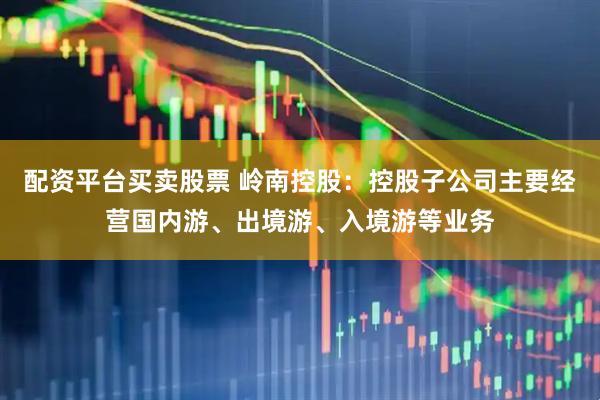 配资平台买卖股票 岭南控股：控股子公司主要经营国内游、出境游、入境游等业务