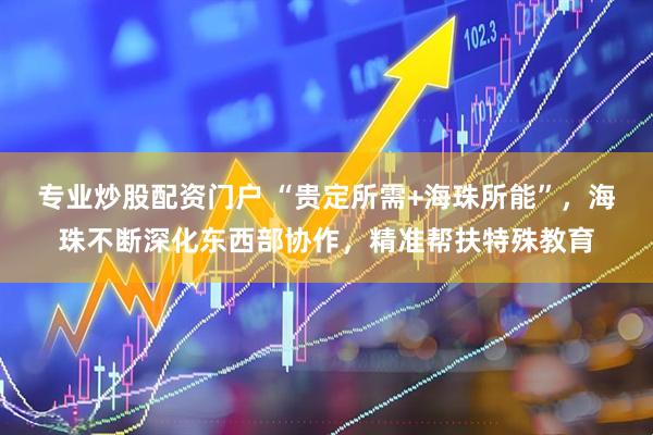 专业炒股配资门户 “贵定所需+海珠所能”，海珠不断深化东西部协作，精准帮扶特殊教育