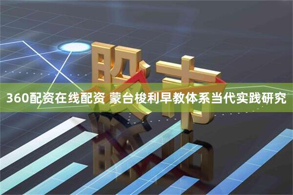 360配资在线配资 蒙台梭利早教体系当代实践研究