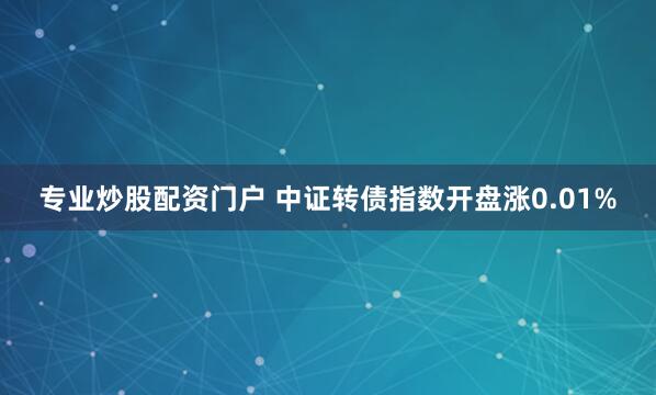 专业炒股配资门户 中证转债指数开盘涨0.01%