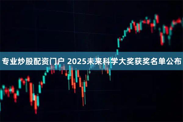专业炒股配资门户 2025未来科学大奖获奖名单公布