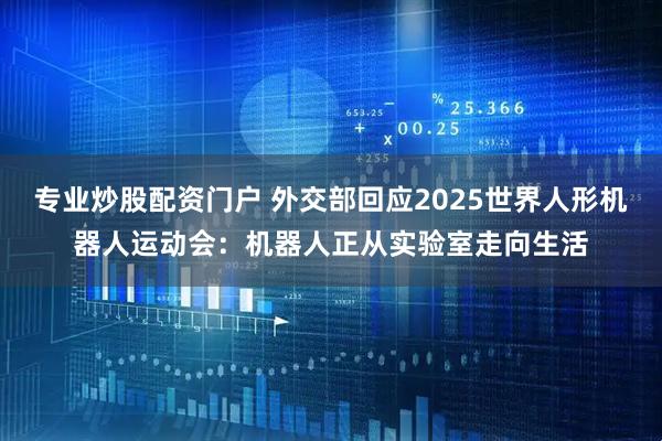 专业炒股配资门户 外交部回应2025世界人形机器人运动会：机器人正从实验室走向生活
