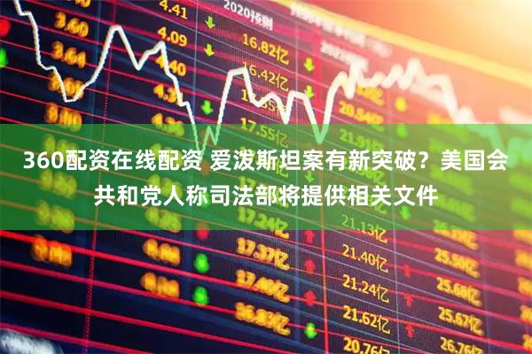 360配资在线配资 爱泼斯坦案有新突破？美国会共和党人称司法部将提供相关文件