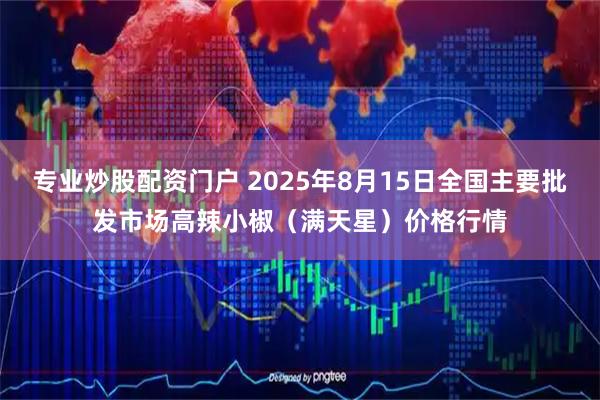 专业炒股配资门户 2025年8月15日全国主要批发市场高辣小椒（满天星）价格行情
