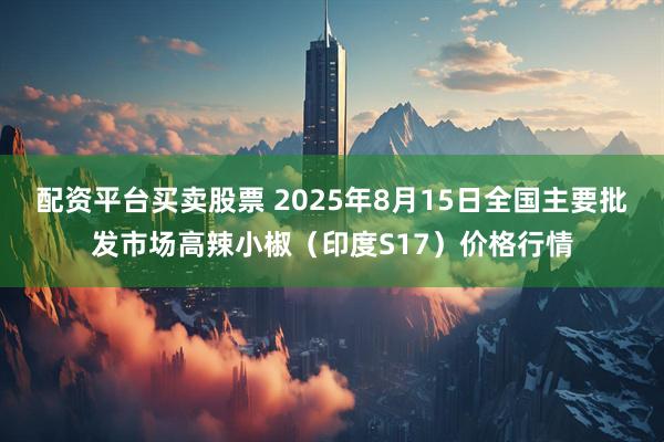 配资平台买卖股票 2025年8月15日全国主要批发市场高辣小椒（印度S17）价格行情