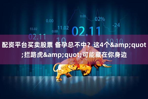配资平台买卖股票 备孕总不中？这4个&quot;拦路虎&quot;可能藏在你身边