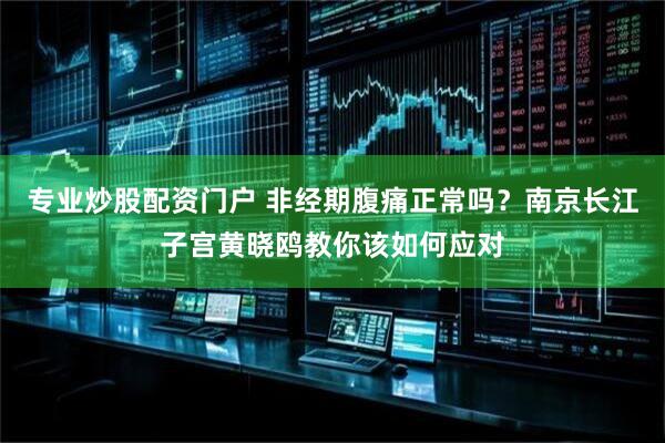 专业炒股配资门户 非经期腹痛正常吗？南京长江子宫黄晓鸥教你该如何应对
