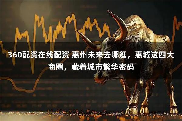360配资在线配资 惠州未来去哪逛，惠城这四大商圈，藏着城市繁华密码