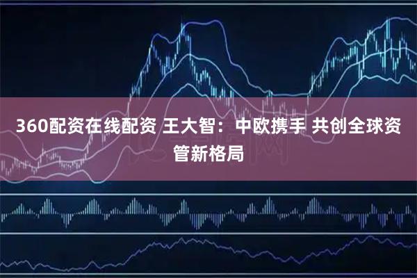 360配资在线配资 王大智：中欧携手 共创全球资管新格局
