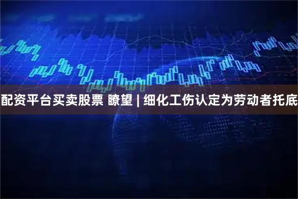 配资平台买卖股票 瞭望 | 细化工伤认定为劳动者托底