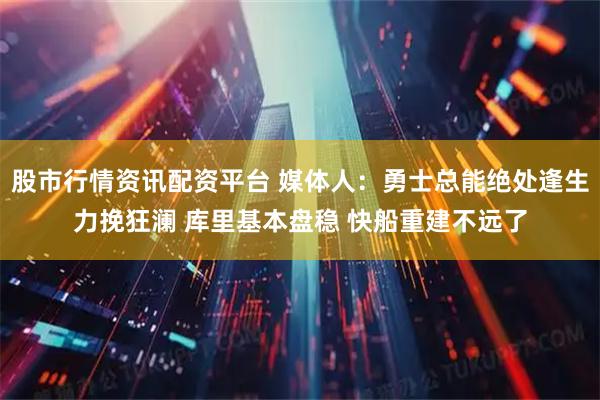 股市行情资讯配资平台 媒体人：勇士总能绝处逢生力挽狂澜 库里基本盘稳 快船重建不远了