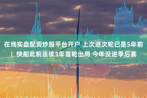 在线实盘配资炒股平台开户 上次进次轮已是5年前！快船此前连续3年首轮出局 今年没进季后赛