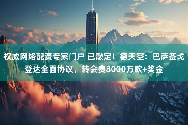 权威网络配资专家门户 已敲定！德天空：巴萨签戈登达全面协议，转会费8000万欧+奖金