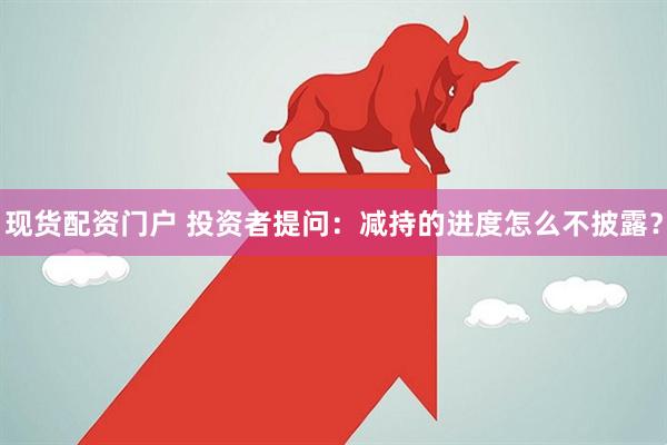 现货配资门户 投资者提问：减持的进度怎么不披露？