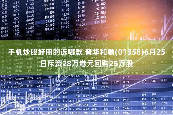 手机炒股好用的选哪款 普华和顺(01358)6月25日斥资28万港元回购25万股