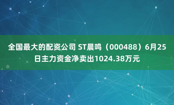 全国最大的配资公司 ST晨鸣（000488）6月25日主力资金净卖出1024.38万元