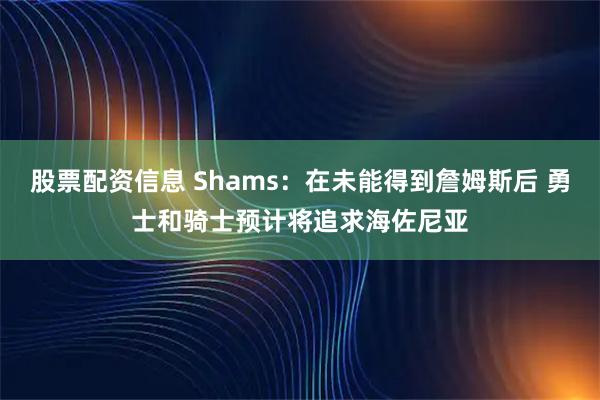 股票配资信息 Shams：在未能得到詹姆斯后 勇士和骑士预计将追求海佐尼亚