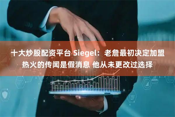 十大炒股配资平台 Siegel：老詹最初决定加盟热火的传闻是假消息 他从未更改过选择
