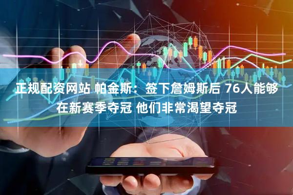 正规配资网站 帕金斯：签下詹姆斯后 76人能够在新赛季夺冠 他们非常渴望夺冠