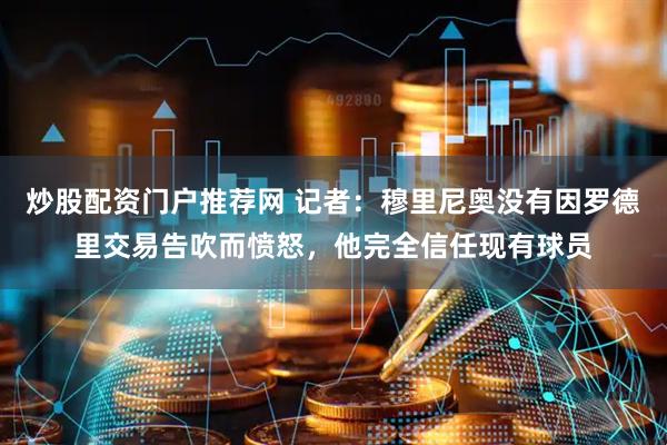 炒股配资门户推荐网 记者：穆里尼奥没有因罗德里交易告吹而愤怒，他完全信任现有球员