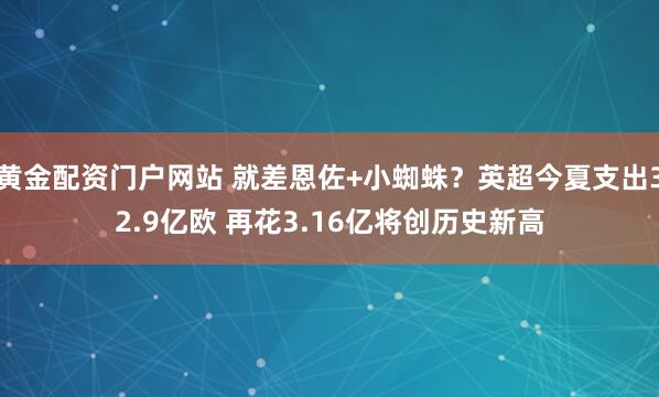 黄金配资门户网站 就差恩佐+小蜘蛛？英超今夏支出32.9亿欧 再花3.16亿将创历史新高