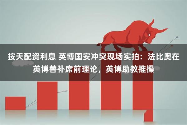 按天配资利息 英博国安冲突现场实拍：法比奥在英博替补席前理论，英博助教推搡