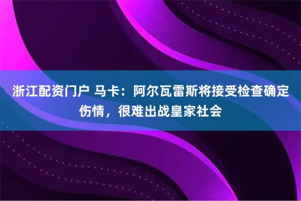 浙江配资门户 马卡：阿尔瓦雷斯将接受检查确定伤情，很难出战皇家社会