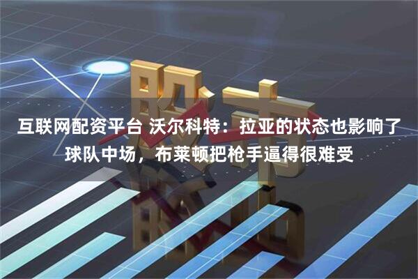 互联网配资平台 沃尔科特：拉亚的状态也影响了球队中场，布莱顿把枪手逼得很难受