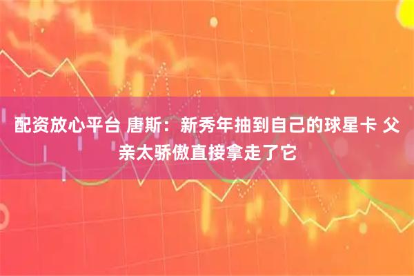 配资放心平台 唐斯：新秀年抽到自己的球星卡 父亲太骄傲直接拿走了它